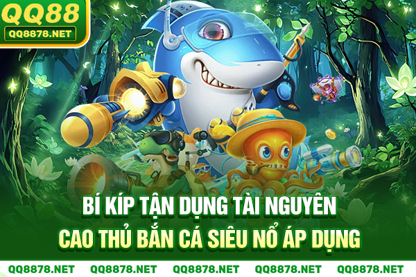 Bí kíp tận dụng tài nguyên cao thủ bắn cá siêu nổ áp dụng